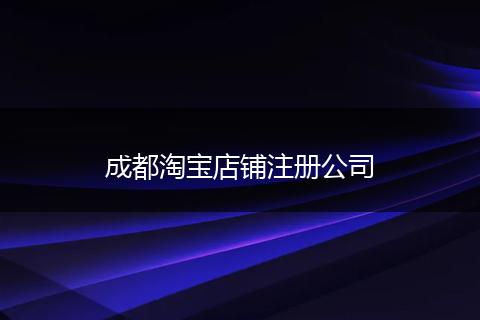 成都淘宝店铺注册公司