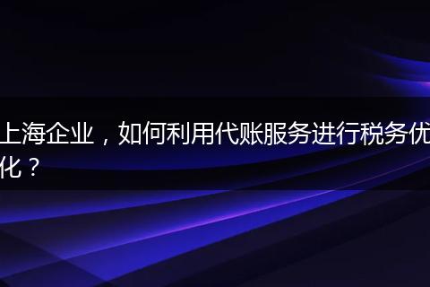 上海企业，如何利用代账服务进行税务优化？