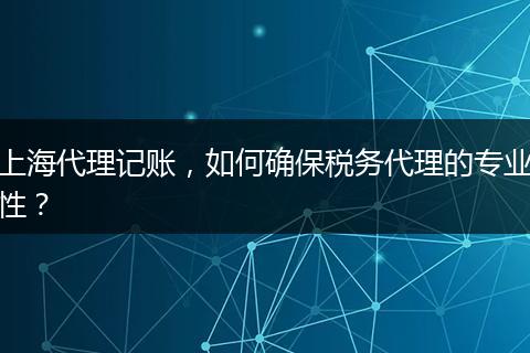 上海代理记账，如何确保税务代理的专业性？