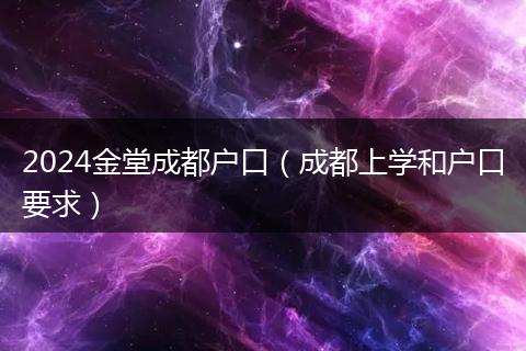 2024金堂成都户口(成都上学和户口要求)