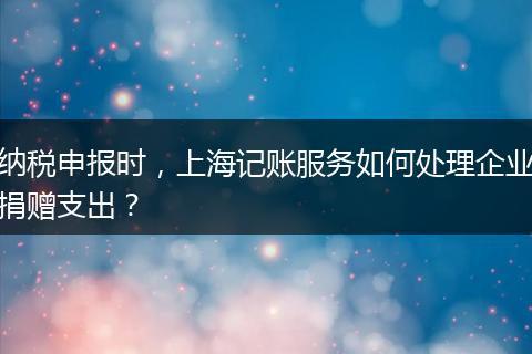 纳税申报时，上海记账服务如何处理企业捐赠支出？