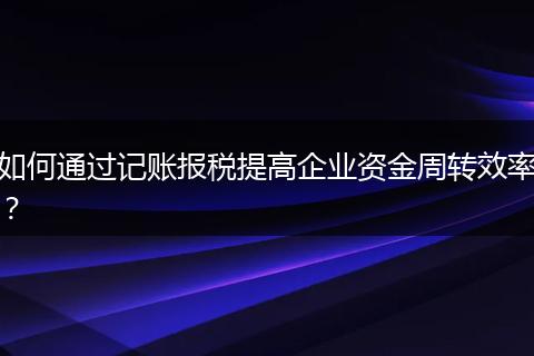 如何通过记账报税提高企业资金周转效率？