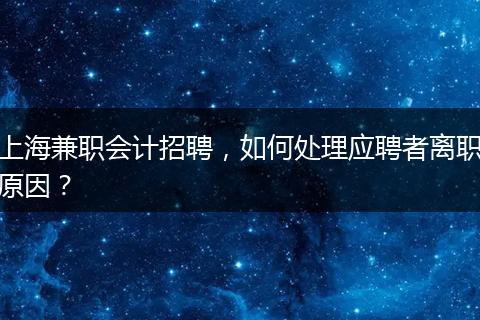 上海兼职会计招聘，如何处理应聘者离职原因？