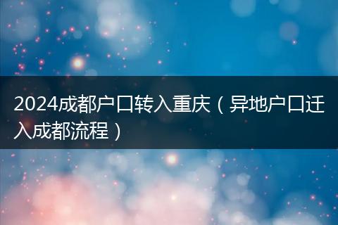 2024成都户口转入重庆（异地户口迁入成都流程）