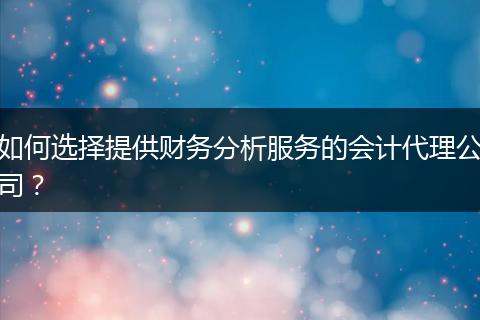 如何选择提供财务分析服务的会计代理公司？