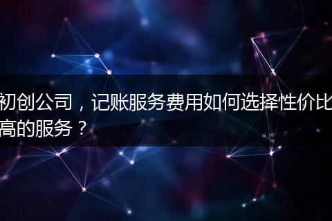 初创公司，记账服务费用如何选择性价比高的服务？