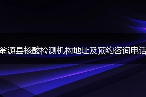 翁源县核酸检测机构地址及预约咨询电话