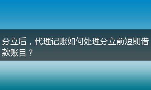 分立后，代理记账如何处理分立前短期借款账目？