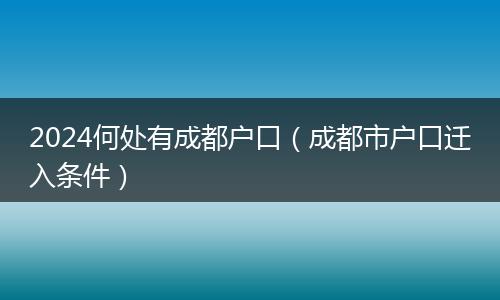 2024何处有成都户口(成都市户口迁入条件)