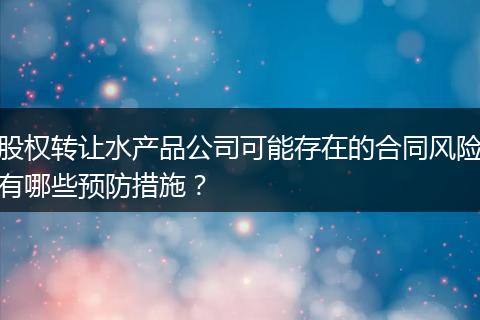 股权转让水产品公司可能存在的合同风险有哪些预防措施？