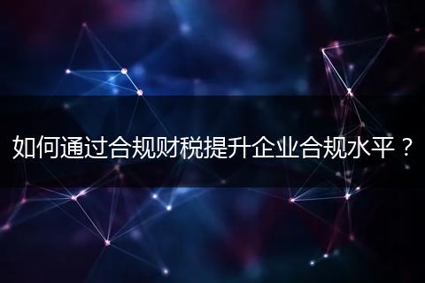 如何通过合规财税提升企业合规水平？