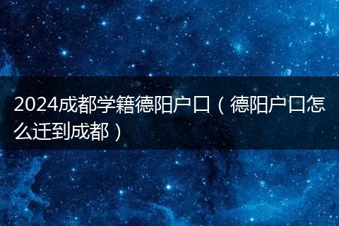2024成都学籍德阳户口(德阳户口怎么迁到成都)