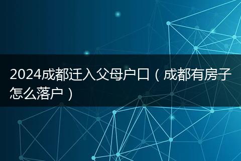 2024成都迁入父母户口（成都有房子怎么落户）