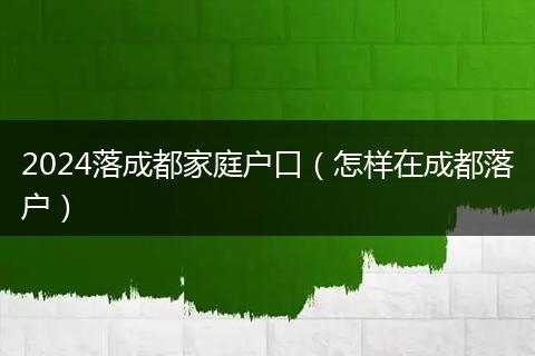 2024落成都家庭户口（怎样在成都落户）