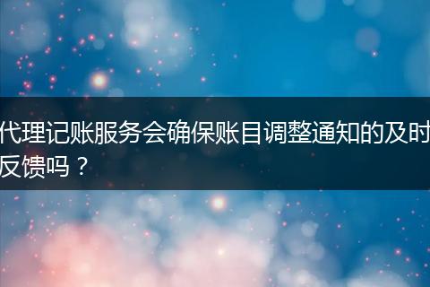 代理记账服务会确保账目调整通知的及时反馈吗？