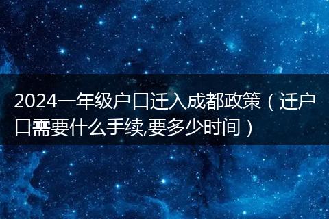 2024一年级户口迁入成都政策（迁户口需要什么手续,要多少时间）