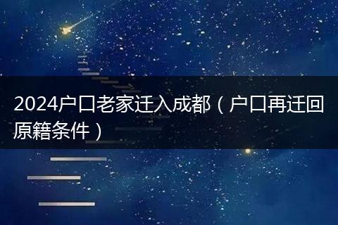 2024户口老家迁入成都（户口再迁回原籍条件）