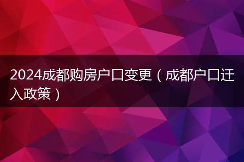 2024成都购房户口变更（成都户口迁入政策）