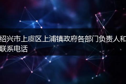 绍兴市上虞区上浦镇政府各部门负责人和联系电话