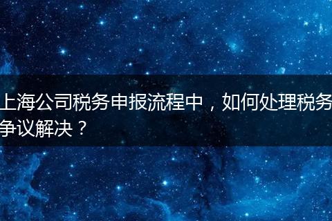 上海公司税务申报流程中，如何处理税务争议解决？
