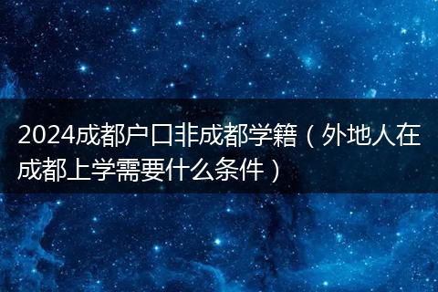 2024成都户口非成都学籍（外地人在成都上学需要什么条件）