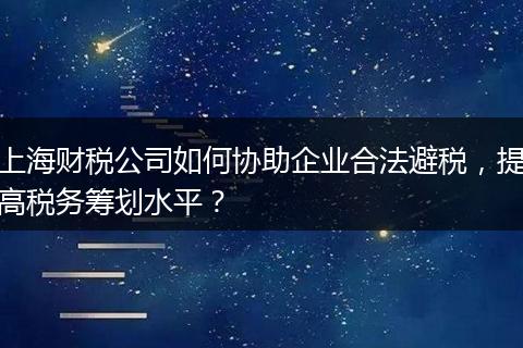 上海财税公司如何协助企业合法避税，提高税务筹划水平？