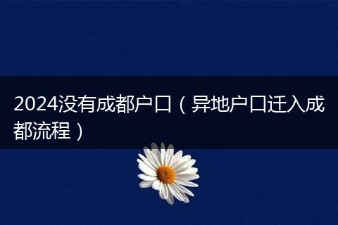 2024没有成都户口（异地户口迁入成都流程）