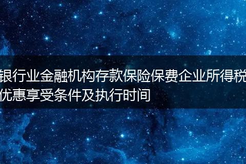 银行业金融机构存款保险保费企业所得税优惠享受条件及执行时间