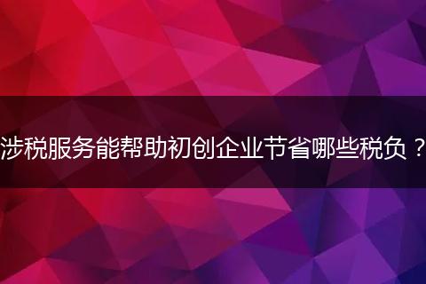 涉税服务能帮助初创企业节省哪些税负？