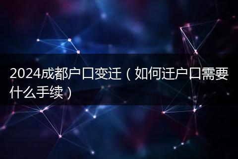 2024成都户口变迁（如何迁户口需要什么手续）