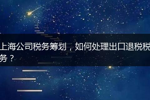 上海公司税务筹划，如何处理出口退税税务？