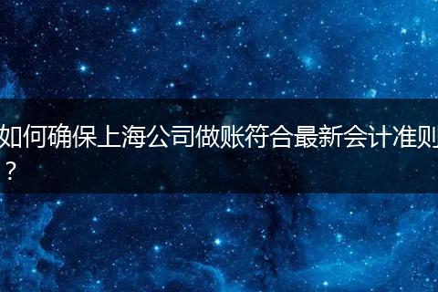 如何确保上海公司做账符合最新会计准则？