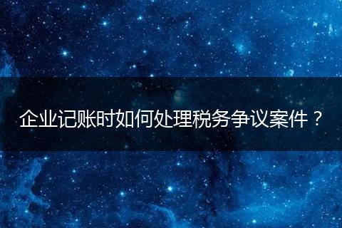 企业记账时如何处理税务争议案件？