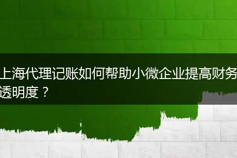 上海代理记账如何帮助小微企业提高财务透明度？