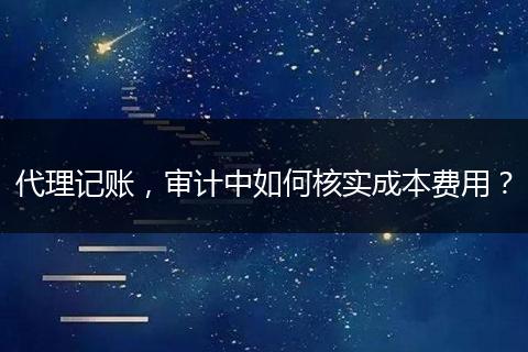 代理记账，审计中如何核实成本费用？