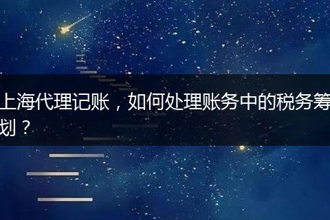 上海代理记账，如何处理账务中的税务筹划？