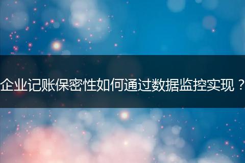 企业记账保密性如何通过数据监控实现？