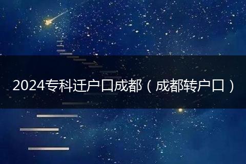 2024专科迁户口成都（成都转户口）