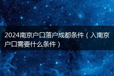 2024南京户口落户成都条件（入南京户口需要什么条件）