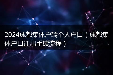 2024成都集体户转个人户口（成都集体户口迁出手续流程）