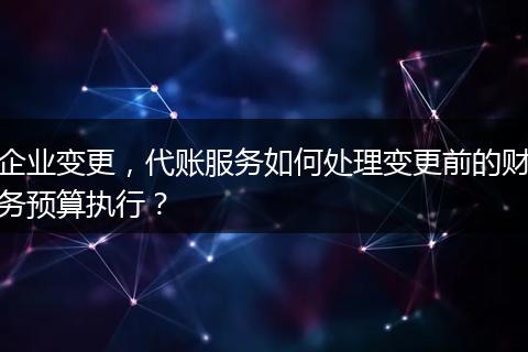 企业变更，代账服务如何处理变更前的财务预算执行？
