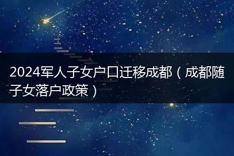 2024军人子女户口迁移成都(成都随子女落户政策)