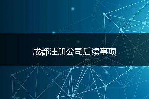 成都注册公司后续事项