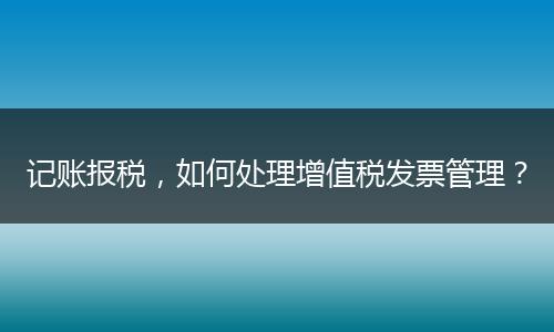 记账报税，如何处理增值税发票管理？