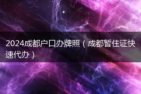 2024成都户口办牌照（成都暂住证快速代办）