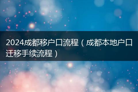2024成都移户口流程（成都本地户口迁移手续流程）