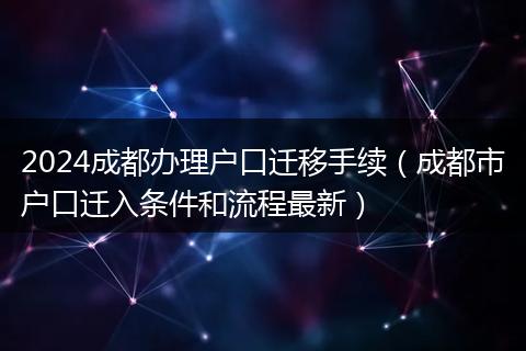 2024成都办理户口迁移手续(成都市户口迁入条件和流程最新)
