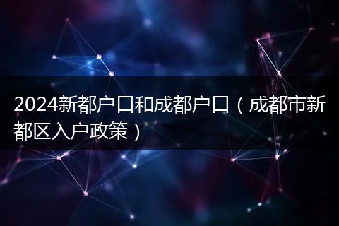 2024新都户口和成都户口(成都市新都区入户政策)