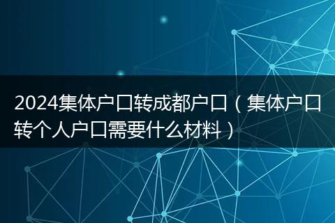 2024集体户口转成都户口（集体户口转个人户口需要什么材料）