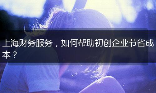 上海财务服务，如何帮助初创企业节省成本？